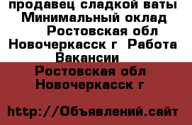 продавец сладкой ваты  › Минимальный оклад ­ 400 - Ростовская обл., Новочеркасск г. Работа » Вакансии   . Ростовская обл.,Новочеркасск г.